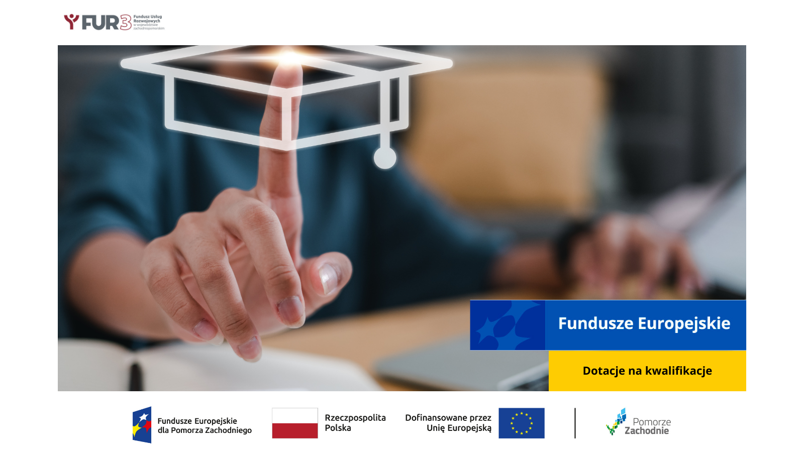 W lewym górnym rogu znajduje się logotyp FUR3 Fundusz Usług Rozwojowych w województwie zachodniopomorskim. Na zdjęciu widoczna jest dłoń z wyciągniętym palcem wskazującym na ikonę czapki studenckiej. Poniżej po prawej stronie znajduje się niebieski prostokąt z napisem Fundusze Europejskie, od nim żółty prostokąt z napisem Dotacje na kwalifikacje. Na samym dole ciąg logotypów Fundusze Europejskie dla Pomorza Zachodniego, Flaga Rzeczypospolitej Polskiej, Dofinansowane przez Unię Europejską z flagą, kreska oddzielająca, logo Pomorza Zachodniego