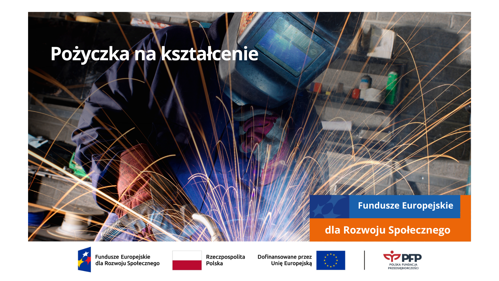 Na zdjęciu widoczna jest osoba w masce podczas spawania. Po lewej stronie na górze znajduje się napis Pożyczka na kształcenie. Po prawej stronie pomarańczowo niebieski prostokąt z napisem Fundusze Europejskie, dla Rozwoju Społecznego. Na samym dole ciąg logotypów Fundusze Europejskie dla Rozwoju Społecznego, flaga Rzeczypospolitej Polskiej, Dofinansowane przez Unię Europejską i flaga, czarna kreska oddzielająca, logo Polskiej Fundacji Przedsiębiorczości
