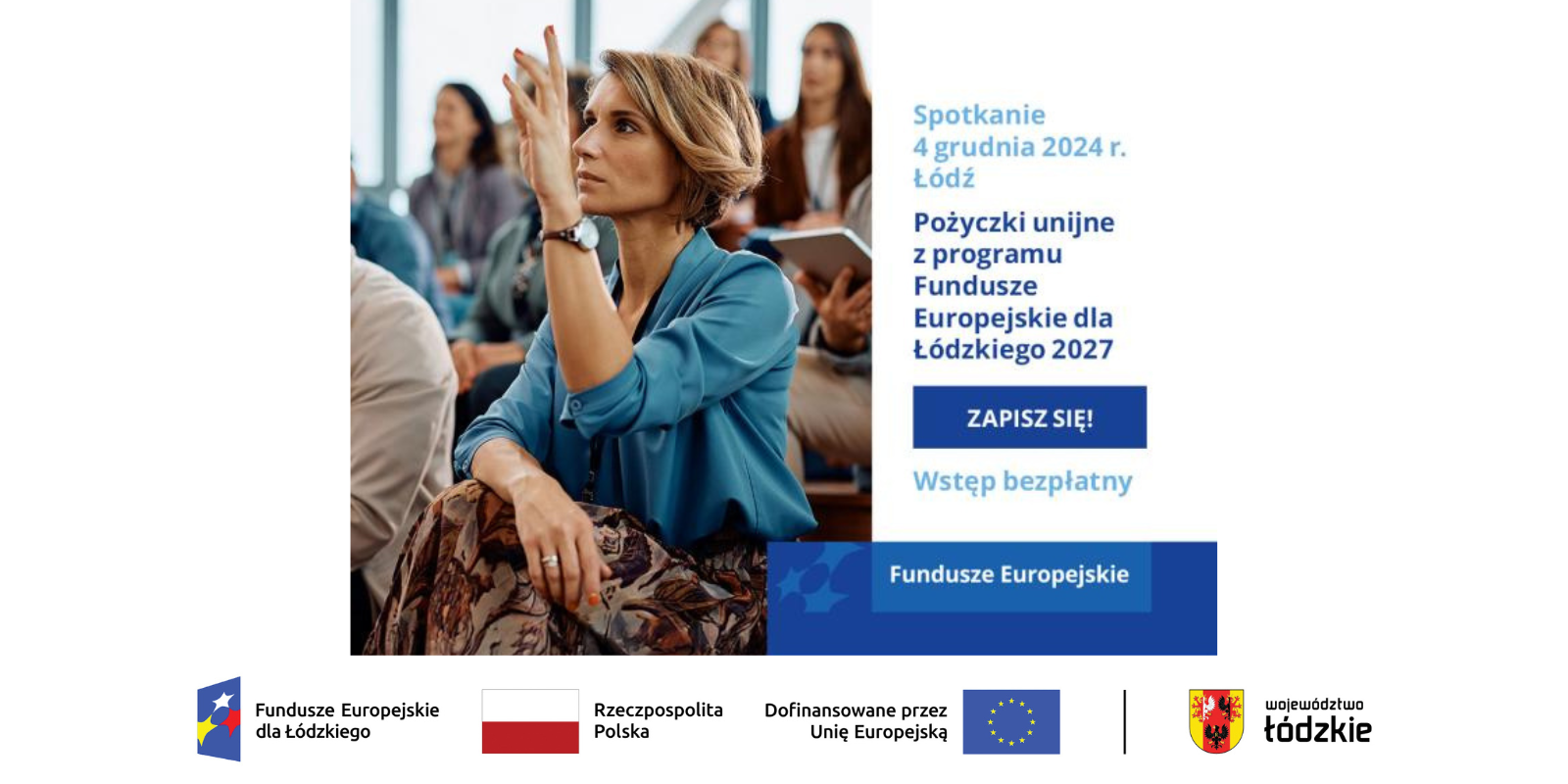 Spotkanie 4 grudnia 2024 r. Łódź Pożyczki unijne z programu Fundusze Europejskie dla Łódzkiego 2027. Wstęp bezpłatny. Fundusze Europejskie. Poniżej ciąg logotypów Fundusze Europejskie dla Łódzkiego, Barwy Rzeczypospolitej Polskiej, informacja o Dofinansowaniu przez Unię Europejską wraz z flagą Unii Europejskiej, pionowa czarna linia oddzielająca, logo województwa łódzkiego