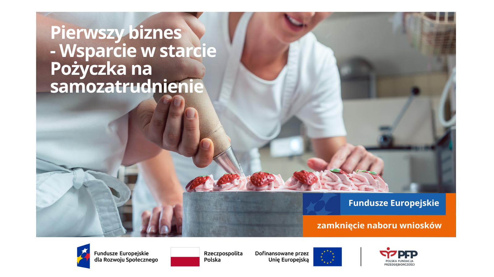 Na zdjęciu widoczne dwie osoby dekorujące tort. Po lewej stronie napis Pierwszy biznes - Wsparcie w starcie Pożyczka na samozatrudnienie. Po prawej stronie pomarańczowo niebieski prostokąt z napisem Fundusze Europejskie, zamknięcie naboru wniosków. Na samym dole ciąg logotypów Fundusze Europejskie dla Rozwoju Społecznego, flaga Rzeczypospolitej Polskiej, Dofinansowane przez Unię Europejską i flaga, czarna kreska oddzielająca, logo Polskiej Fundacji Przedsiębiorczości