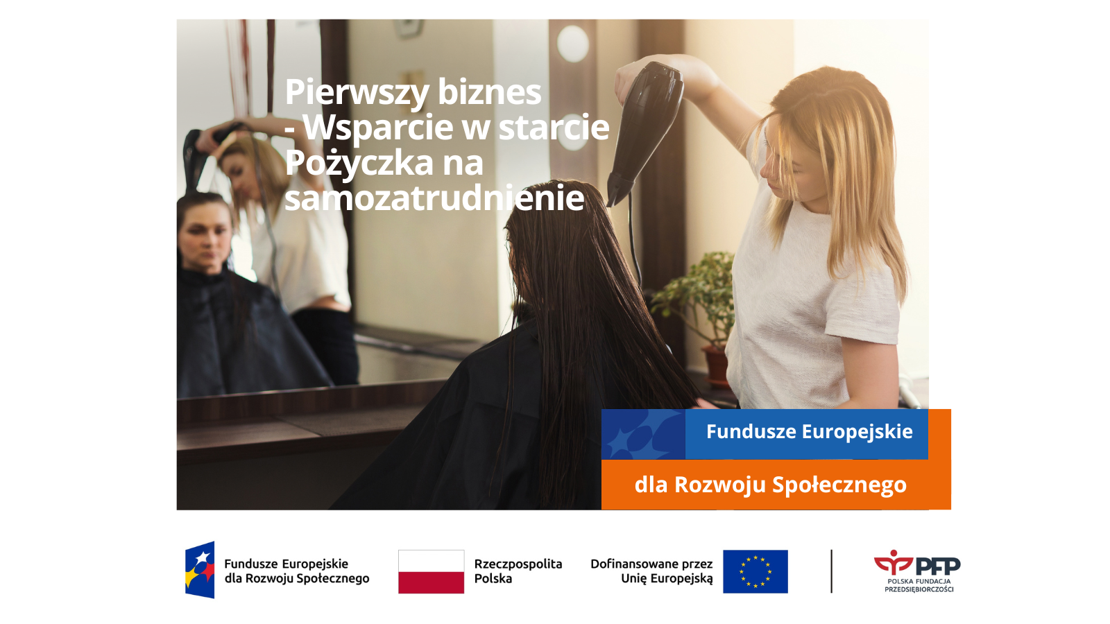 Po lewej stronie napis Pierwszy biznes - Wsparcie w starcie Pożyczka na samozatrudnienie. Po prawej stronie pomarańczowo niebieski prostokąt z napisem Fundusze Europejskie dla Rozwoju Społecznego. Na samym dole ciąg logotypów Fundusze Europejskie dla Rozwoju Społecznego, flaga Rzeczypospolitej Polskiej, Dofinansowane przez Unię Europejską i flaga, czarna kreska oddzielająca, logo Polskiej Fundacji Przedsiębiorczości