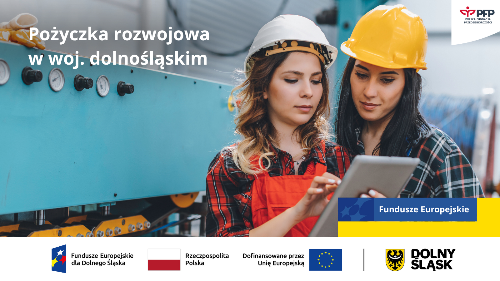 W prawym górnym rogu widnieje logo Polskiej Fundacji Przedsiębiorczości. Na zdjęciu znajdują się dwie kobiety w uniformach roboczych patrzące w tableta. Po lewej stronie widnieje napis Pożyczka rozwojowa w województwie dolnośląskim. Po prawej żółto-niebieski prostokąt z napisem Fundusze Europejskie. Na samym dole znajduje się ciąg logotypów. Zestawienie znaków: Fundusze Europejskie dla Dolnego Śląska, Barwy Rzeczypospolitej Polskiej, logo Unii Europejskiej z dopiskiem Dofinansowane przez Unię Europejską, pionowa czarna linia oddzielająca, logo województwa dolnośląskiego z dopiskiem Dolny Śląsk