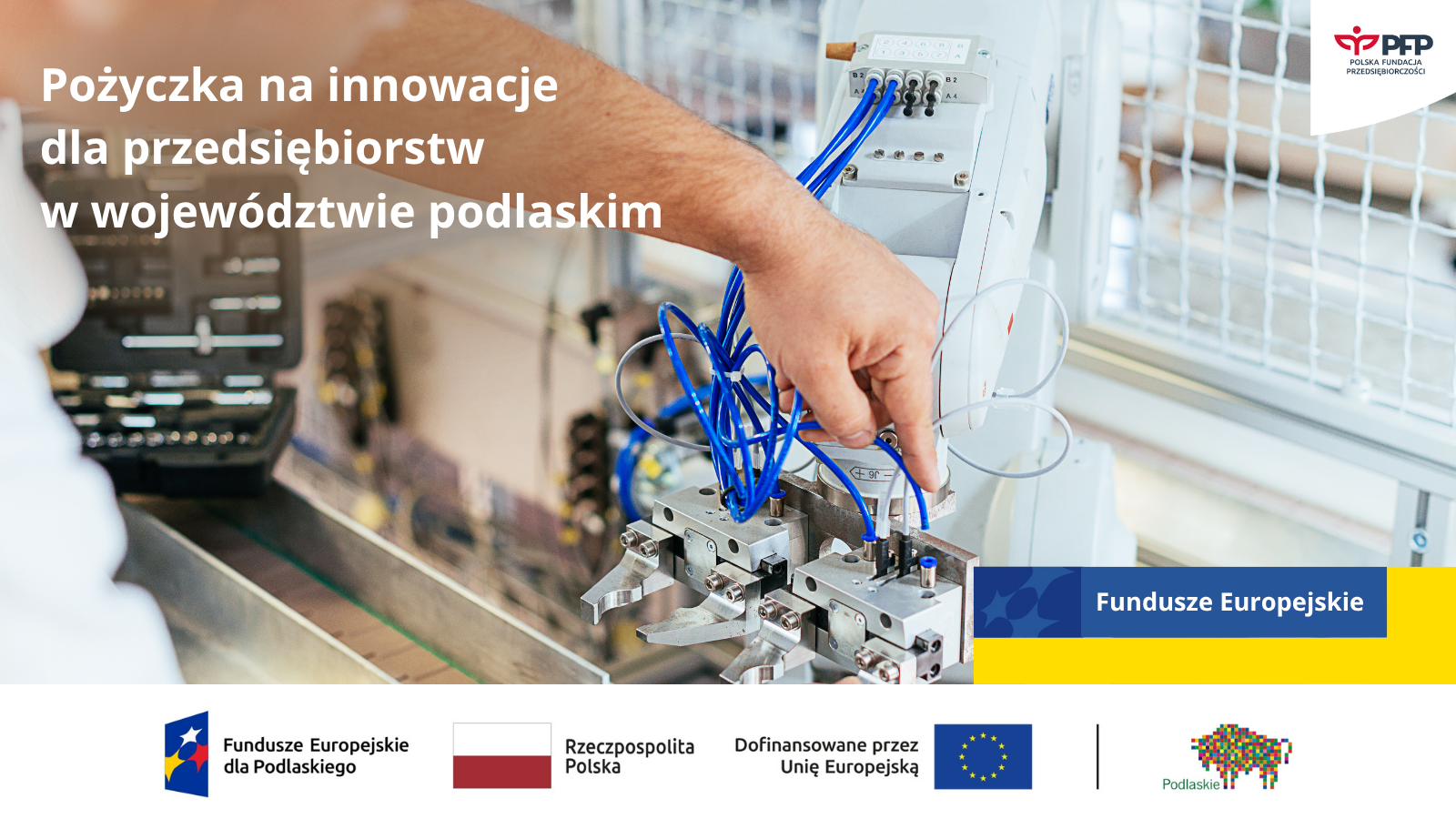 Grafika promująca Pożyczkę na innowacje dla przedsiębiorstw w województwie podlaskim. Na zdjęciu widoczna jest osoba pracująca przy urządzeniu przemysłowym – ręka podłącza niebieskie przewody do maszyny automatyzującej proces produkcyjny. W prawym górnym rogu znajduje się logo Polskiej Fundacji Przedsiębiorczości (PFP). Po lewej stronie nałożony jest biały napis: „Pożyczka na innowacje dla przedsiębiorstw w województwie podlaskim”. U dołu grafiki widnieją logotypy: Fundusze Europejskie dla Podlaskiego, Rzeczpospolita Polska, Unia Europejska oraz Województwo Podlaskie. Po prawej stronie pasek z napisem „Fundusze Europejskie” na niebiesko-żółtym tle.