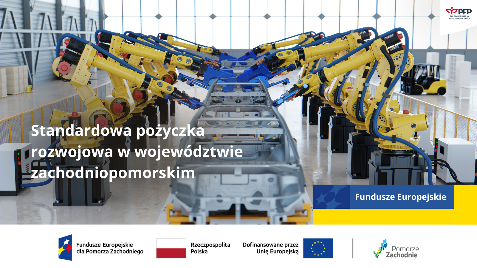 Hala przemysłowa wyposażona w zautomatyzowaną linię montażową. Po obu stronach taśmy ustawione są żółto-niebieskie ramiona robotyczne, skierowane w stronę karoserii samochodów ustawionych jeden za drugim. W tle widać duże okna wpuszczające światło dzienne. Na środku grafiki znajduje się biały napis: „Standardowa pożyczka rozwojowa w województwie zachodniopomorskim”. W prawym górnym rogu umieszczono logo Polskiej Fundacji Przedsiębiorczości. Na dole grafiki znajdują się logotypy: Fundusze Europejskie dla Pomorza Zachodniego, flaga Polski z podpisem „Rzeczpospolita Polska”, flaga Unii Europejskiej z podpisem „Dofinansowane przez Unię Europejską” oraz logo „Pomorze Zachodnie”.