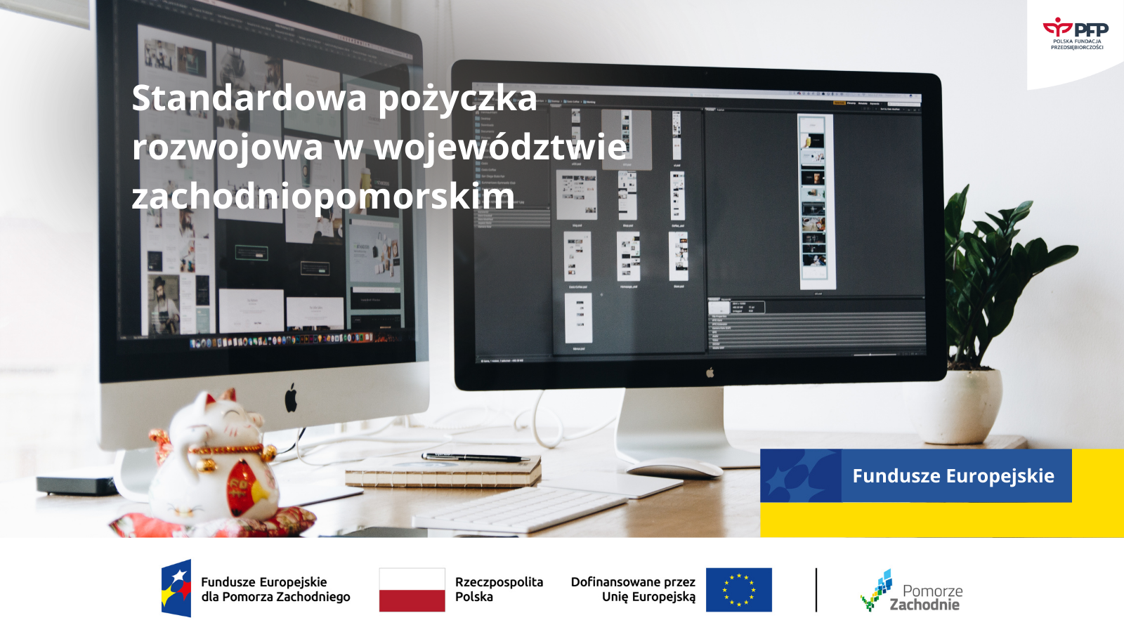 Dwa monitory komputerowe na biurku w nowoczesnym biurze. Na ekranach widoczne są projekty graficzne. Na grafice umieszczony jest napis: ‘Standardowa pożyczka rozwojowa w województwie zachodniopomorskim’. W prawym górnym rogu logo Polskiej Fundacji Przedsiębiorczości, a u dołu logotypy Funduszy Europejskich dla Pomorza Zachodniego, Rzeczypospolitej Polskiej, Unii Europejskiej oraz Pomorza Zachodniego