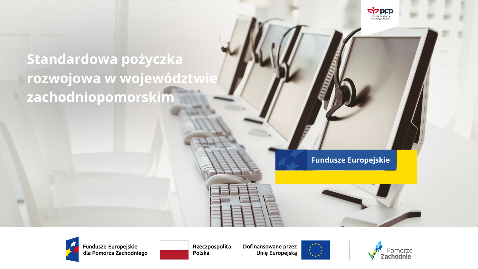 Standardowa pożyczka www Grafika informacyjna dotycząca Standardowej pożyczki rozwojowej w województwie zachodniopomorskim. Na środku widnieje napis: 'Standardowa pożyczka rozwojowa w województwie zachodniopomorskim'. Tło przedstawia szereg monitorów komputerowych i klawiatur w nowoczesnym biurze/centrum szkoleniowym. W prawym górnym rogu znajduje się logotyp Polskiej Fundacji Przedsiębiorczości (PFP). W dolnej części widoczne są logotypy i oznaczenia Funduszy Europejskich dla Pomorza Zachodniego, Rzeczypospolitej Polskiej, symbol Unii Europejskiej z informacją o dofinansowaniu oraz logotyp Pomorze Zachodnie.