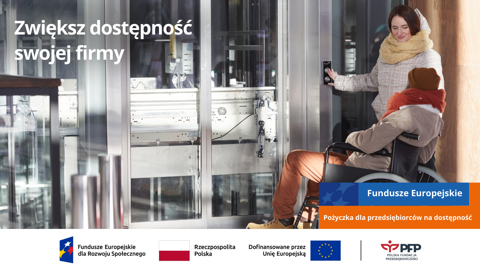 Mężczyzna poruszający się na wózku inwalidzkim oraz stojąca obok kobieta czekają na windę, u góry po lewej stronie napis Zwiększ dostępność swojej firmy, u dołu po prawej stronie napis Fundusze Europejskie, poniżej Pożyczka dla przedsiębiorców na dostępność, na samym dole od lewej strony widnieją loga: Fundusze Europejskie dla Rozwoju Społecznego, Barwy Rzeczypospolitej Polskiej, logo Unii Europejskiej z dopiskiem Dofinansowane przez Unię Europejską, pionowa czarna linia oddzielająca, logo PFP Polska Fundacja Przedsiębiorczości
