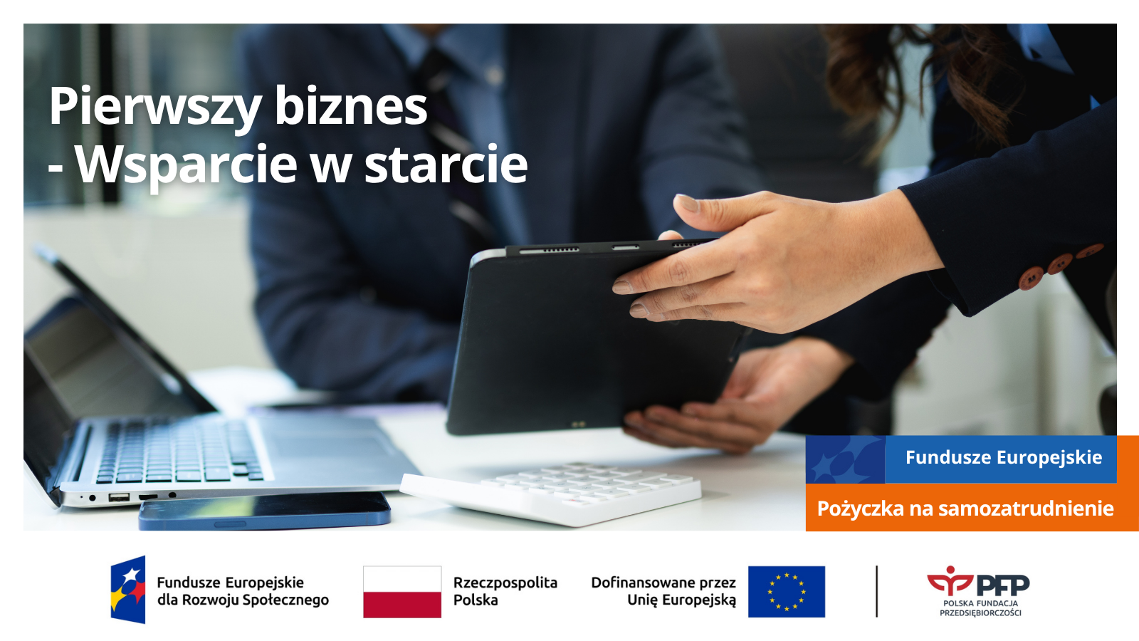 Dwie osoby w biurze analizują dane na tablecie obok laptopa i kalkulatora, u góry po lewej napis Pierwszy biznes – Wsparcie w starcie, po prawej na dole Fundusze Europejskie oraz Pożyczka na samozatrudnienie; na samym dole od lewej strony widnieją loga: Fundusze Europejskie dla Rozwoju Społecznego, barwy Rzeczypospolitej Polskiej, logo Unii Europejskiej z dopiskiem Dofinansowane przez Unię Europejską, pionowa czarna linia oddzielająca, logo PFP Polska Fundacja Przedsiębiorczości