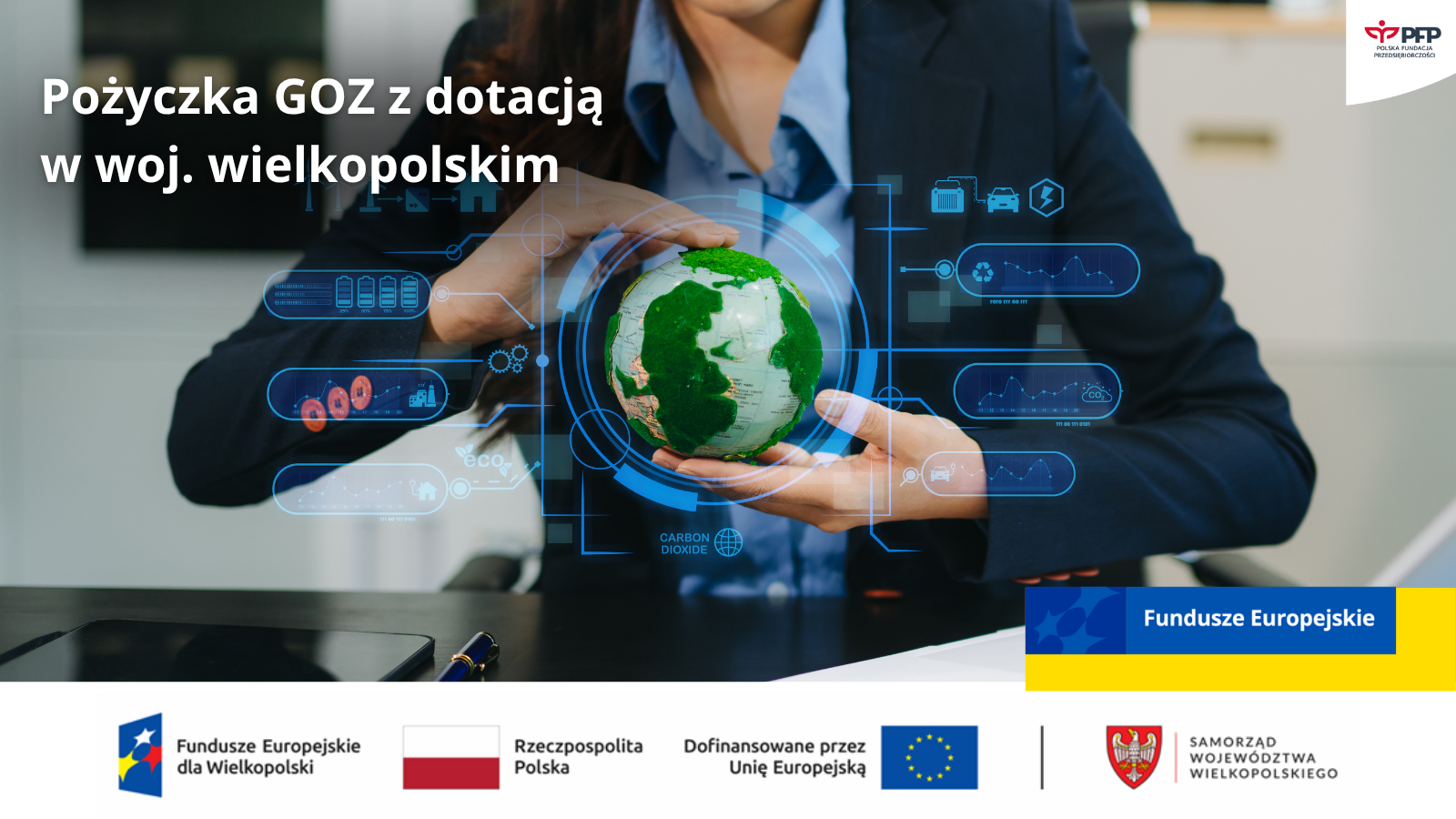 Kobieta w biurze trzyma w dłoniach model kuli ziemskiej z zielonymi kontynentami, wokół widoczne cyfrowe ikony ekologii i danych; komunikat o wsparciu finansowym: Pożyczka GOZ z dotacją w woj. wielkopolskim, na dole po prawej napis Fundusze Europejskie, w prawym górnym rogu logo PFP Polska Fundacja Przedsiębiorczości; na samym dole od lewej strony widnieją loga: Fundusze Europejskie dla Wielkopolski, Barwy Rzeczypospolitej Polskiej, logo Unii Europejskiej z dopiskiem Dofinansowane przez Unię Europejską, pionowa czarna linia oddzielająca, herb i Samorząd Województwa Wielkopolskiego