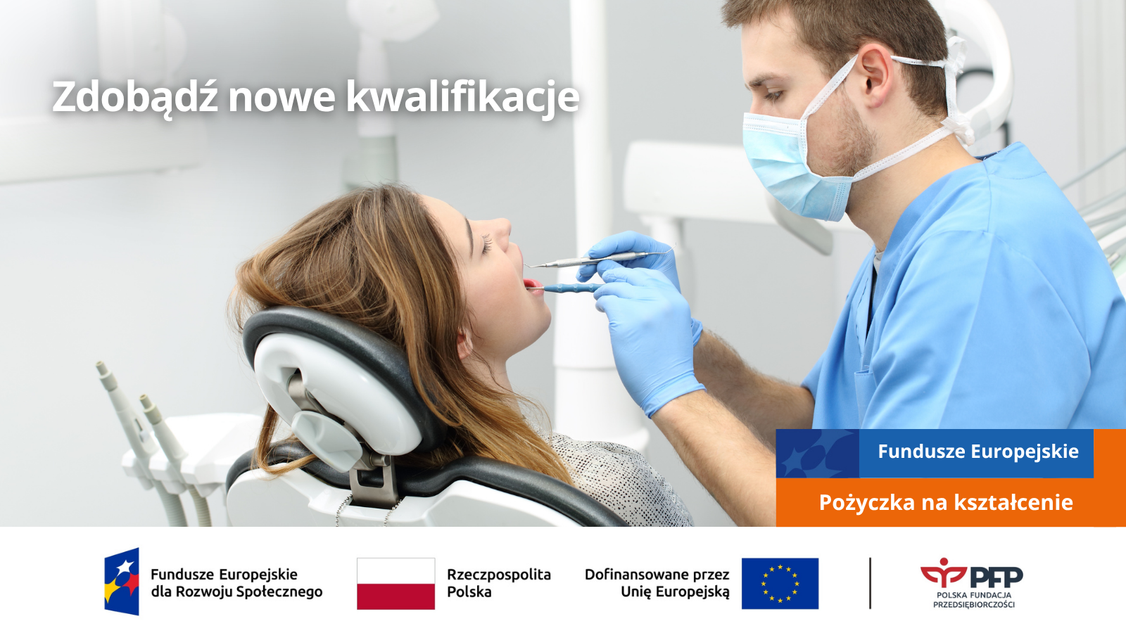 Dentysta w maseczce wykonuje zabieg w jamie ustnej pacjentki siedzącej na fotelu, komunikat o możliwości zdobycia nowych kwalifikacji, tekst Zdobądź nowe kwalifikacje, Fundusze Europejskie, Pożyczka na kształcenie, na samym dole od lewej strony widnieją loga: Fundusze Europejskie dla Rozwoju Społecznego, Barwy Rzeczypospolitej Polskiej, logo Unii Europejskiej z dopiskiem Dofinansowane przez Unię Europejską, pionowa czarna linia oddzielająca, logo PFP Polska Fundacja Przedsiębiorczości