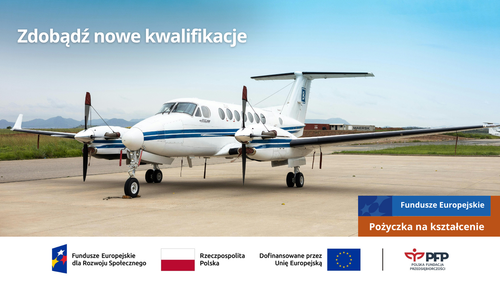 Pożyczka na kształcenie (2) Samolot pasażerski stojący na płycie lotniska. Komunikat: Zdobądź nowe kwalifikacje. Fundusze Europejskie – Pożyczka na kształcenie. Na samym dole od lewej strony widnieją logotypy: Fundusze Europejskie dla Rozwoju Społecznego, Barwy Rzeczypospolitej Polskiej, logo Unii Europejskiej z dopiskiem Dofinansowane przez Unię Europejską, pionowa czarna linia oddzielająca, logo PFP Polska Fundacja Przedsiębiorczości.